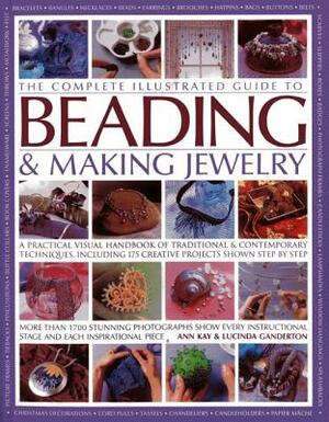 The Complete Illustrated Guide to Beading & Making Jewelry: A Practical Visual Handbook of Traditional & Contemporary Techniques, Including 175 Creati by Lucinda Ganderton, Ann Kay
