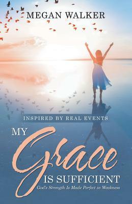 My Grace Is Sufficient: God's Strength Is Made Perfect in Weakness by Megan Walker