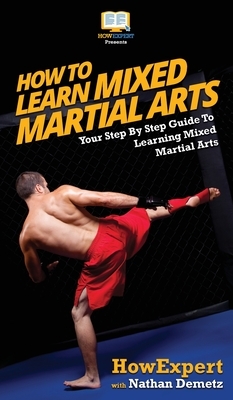 How To Learn Mixed Martial Arts: Your Step-By-Step Guide To Learning Mixed Martial Arts by Nathan Demetz, Howexpert