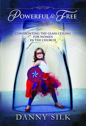 Powerful and Free: Confronting the Glass Ceiling for Women in the Church by Danny Silk