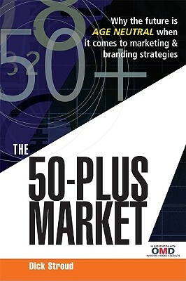The 50-Plus Market: Why the Future Is Age Neutral When It Comes to Marketing & Branding Strategies by Dick Stroud