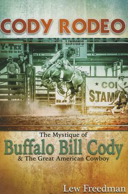 Cody Rodeo the Mystique of Buffalo Bill Cody and the Great American Cowboy by Lew Freedman