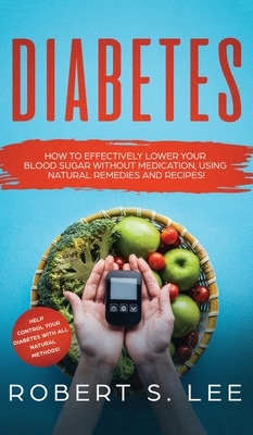 Diabetes: How to Effectively Lower Your Blood Sugar Without Medication, Using Natural Remedies and Recipes! by Robert S. Lee