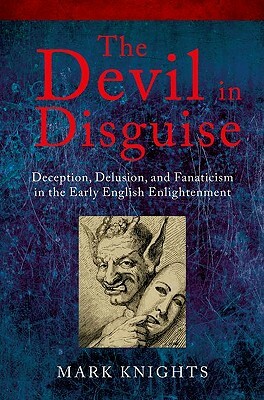 The Devil in Disguise: Deception, Delusion, and Fanaticism in the Early English Enlightenment by Mark Knights