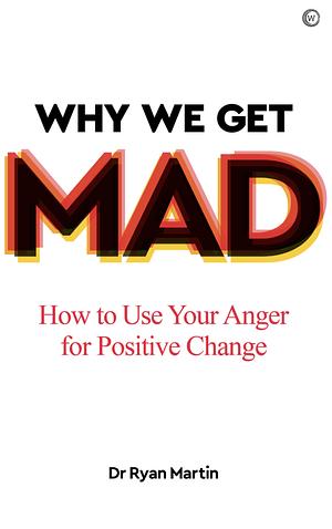 Why We Get Mad: How to Use Your Anger for Positive Change by Ryan Martin