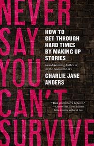 Never Say You Can't Survive: How to Get Through Hard Times by Making Up Stories  by Charlie Jane Anders