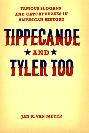 Tippecanoe and Tyler Too: Famous Slogans and Catchphrases in American History by Jan R. Van Meter