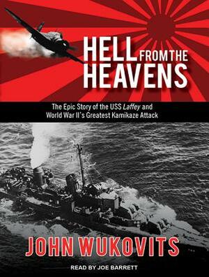 Hell from the Heavens: The Epic Story of the USS Laffey and World War II's Greatest Kamikaze Attack by John Wukovits
