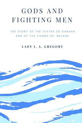 Gods And Fighting Men: The Story Of The Tuatha De Danaan And Of The Fianna Of Ireland by Lady I. a. Gregory