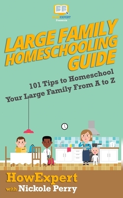 Large Family Homeschooling Guide: 101 Tips to Homeschool Your Large Family From A to Z by Nickole Perry, HowExpert