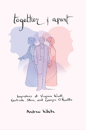 Together and Apart: Biographies of Virginia Woolf, Gertrude Stein, and Georgia O'Keeffe by Andrew White