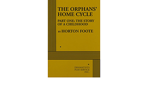 The Orphans' Home Cycle. Part One, the Story of a Childhood by Horton Foote