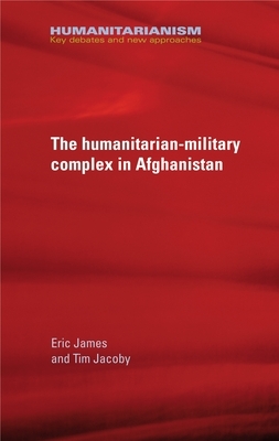 The Military-Humanitarian Complex in Afghanistan by Eric James, Tim Jacoby