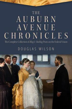 The Auburn Avenue Chronicles: The Complete Collection of Blog & Mablog Posts on the Federal Vision by Douglas Wilson