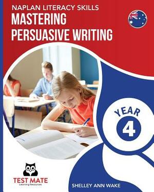 NAPLAN LITERACY SKILLS Mastering Persuasive Writing Year 4 by Shelley Ann Wake