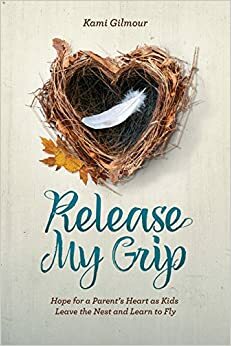 Release My Grip: Hope for a Parent's Heart as Kids Leave the Nest and Learn to Fly by Kami Gilmour