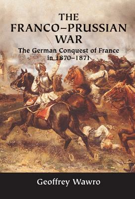 The Franco-Prussian War: The German Conquest of France in 1870-1871 by Geoffrey Wawro