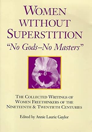Women Without Superstition: No Gods--No Masters: The Collected Writings of Women Freethinkers of the Nineteenth and Twentieth Centuries by Annie Laurie Gaylor