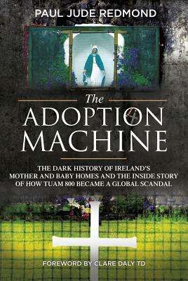 The Adoption Machine: The Dark History of Ireland's Mother and Baby Homes and the Inside Story of How 'tuam 800' Became a Global Scandal by Paul Jude Redmond