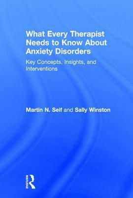 What Every Therapist Needs to Know about Anxiety Disorders: Key Concepts, Insights, and Interventions by Sally Winston, Martin N. Seif