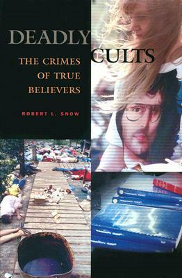 Deadly Cults: The Crimes of True Believers by Robert L. Snow