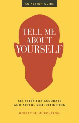 Tell Me about Yourself: Six Steps for Accurate and Artful Self-Definition by Holley M. Murchison