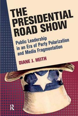 Presidential Road Show: Public Leadership in an Era of Party Polarization and Media Fragmentation by Diane J. Heith