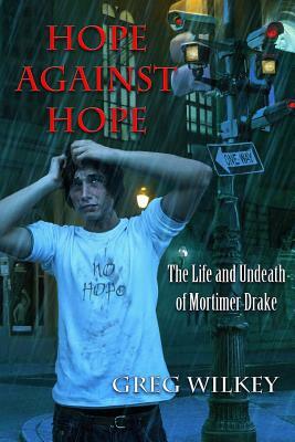 Hope Against Hope: The Life and Undeath of Mortimer Drake by Greg Wilkey