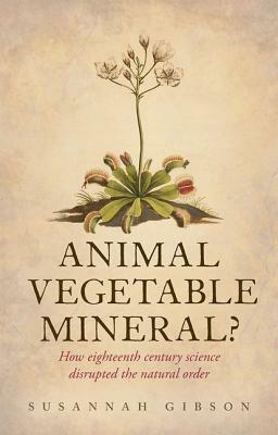 Animal, Vegetable, Mineral?: How Eighteenth-Century Science Disrupted the Natural Order by Susannah Gibson