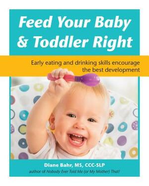 Feed Your Baby and Toddler Right: Early Eating and Drinking Skills Encourage the Best Development by Diane Bahr