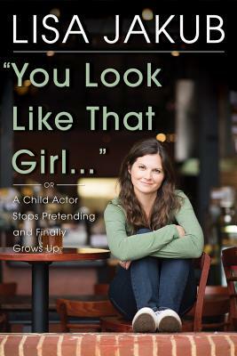You Look Like That Girl: A Child Actor Stops Pretending and Finally Grows Up by Lisa Jakub