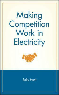 Making Competition Work in Electricity by Sally Hunt, Alfred E. Kahn