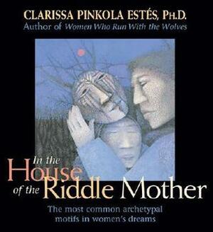 In the House of the Riddle Mother: The Most Common Archetypal Motifs in Women's Dreams by Clarissa Pinkola Estés