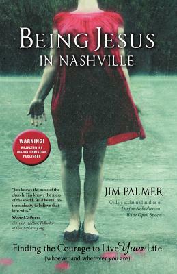 Being Jesus in Nashville: Finding the Courage to Live Your Life (Whoever and Wherever You Are) by Jim Palmer