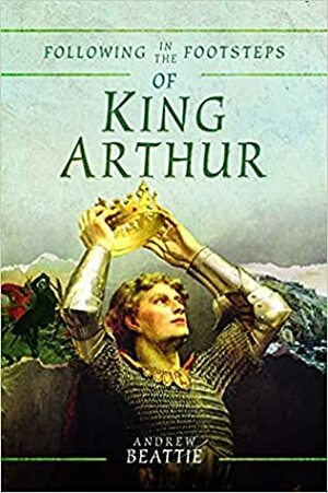 Following in the Footsteps of King Arthur by Andrew Beattie