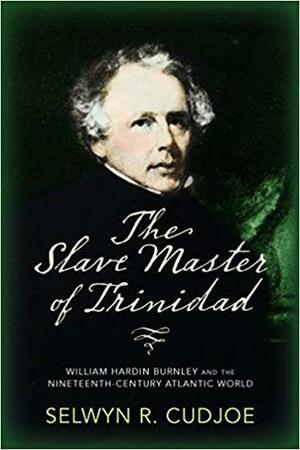 The Slave Master of Trinidad: William Hardin Burnley and the Nineteenth-Century Atlantic World by Selwyn Reginald Cudjoe