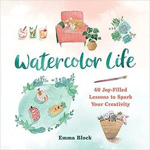 Watercolor Life: 40 Joy-Filled Lessons to Spark Your Creativity by Emma Block