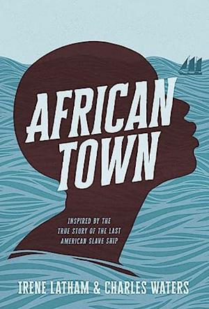 African Town: Inspired by the True Story of the Last American Slave Ship by Charles Waters, Irene Latham, Irene Latham