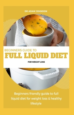 Beginners Guide to Full Liquid Diet for Weight Loss: Beginners Friendly Guide to Full Liquid Diet for Weight Loss & Healthy Lifestyle by Adam Johnson