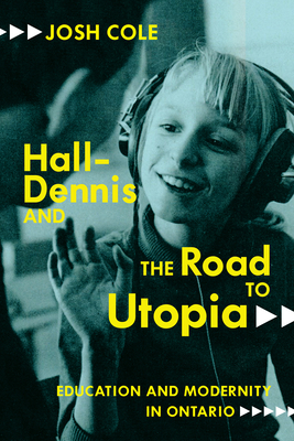 Hall-Dennis and the Road to Utopia: Education and Modernity in Ontario by Josh Cole