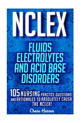 NCLEX: Fluids, Electrolytes & Acid Base Disorders: 105 Nursing Practice Questions & Rationales to Absolutely Crush the NCLEX! by Chase Hassen