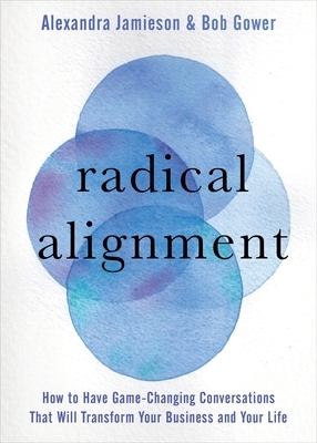 Radical Alignment: How to Have Game-Changing Conversations That Will Transform Your Business and Your Life by Alexandra Jamieson, Bob Gower