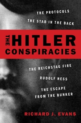 The Hitler Conspiracies: The Protocols - The Stab in the Back - The Reichstag Fire - Rudolf Hess - The Escape from the Bunker by Richard J. Evans