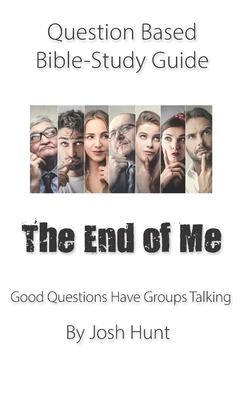 Question-based Bible Study Guide -- The End of Me: Good Questions Have Groups Talking by Josh Hunt