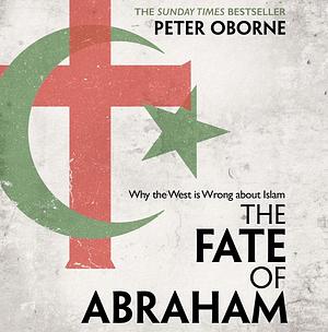 The Fate of Abraham: Why the West is Wrong about Islam by Peter Oborne