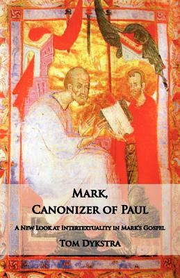 Mark Canonizer of Paul: A New Look at Intertextuality in Mark's Gospel by Tom Dykstra