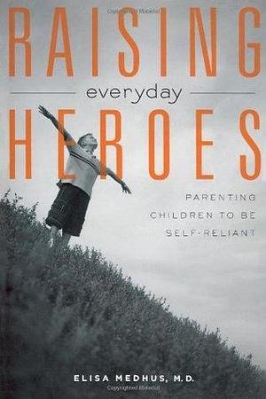 Raising Everyday Heroes: Parenting Children To Be Self-Reliant by Elisa Medhus, Elisa Medhus