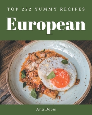 Top 222 Yummy European Recipes: A Must-have Yummy European Cookbook for Everyone by Ana Davis