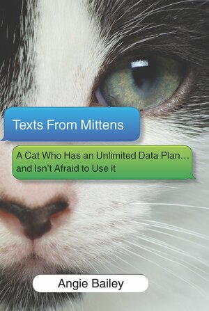 Texts From Mittens: A Cat Who Has an Unlimited Data Plan...and Isn't Afraid to Use It by Angie Bailey