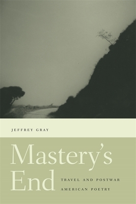 Mastery's End: Travel and Postwar American Poetry by Jeffrey Gray
